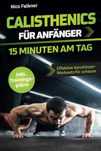 Calisthenics für Anfänger – 15 Minuten am Tag: Muskelaufbau mit dem eigenen Körpergewicht leicht gemacht | Effektive Ganzkörper-Workouts für zuhause inkl. Trainingspläne