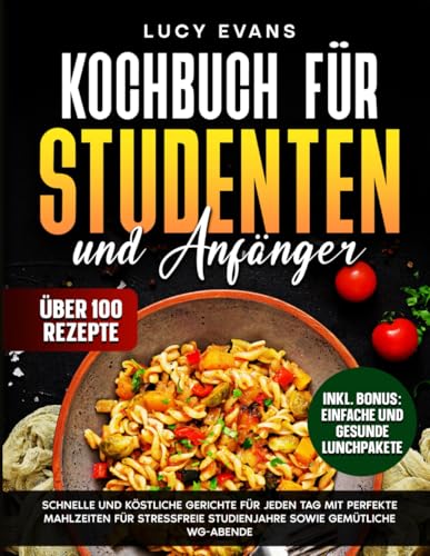 Kochbuch für Studenten und Anfänger: Schnelle und köstliche Gerichte für jeden Tag mit perfekte Mahlzeiten für stressfreie Studienjahre sowie gemütliche WG-Abende